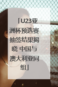 U23亚洲杯预选赛抽签结果揭晓 中国与澳大利亚同组