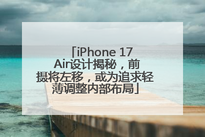 iPhone 17 Air设计揭秘，前摄将左移，或为追求轻薄调整内部布局